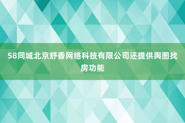 58同城北京舒香网络科技有限公司还提供舆图找房功能